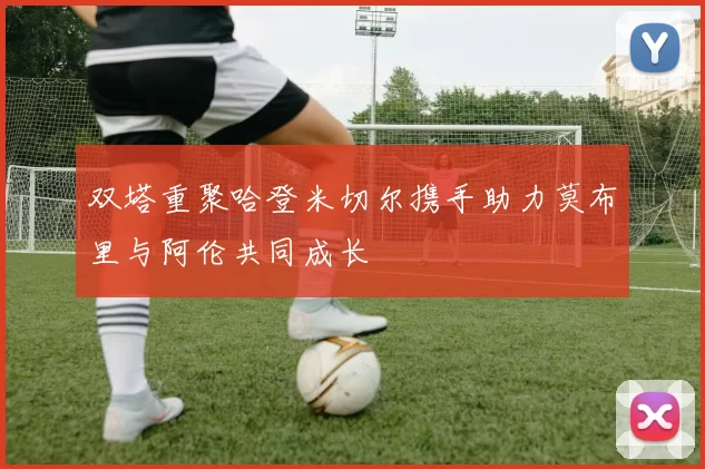 双塔重聚哈登米切尔携手助力莫布里与阿伦共同成长