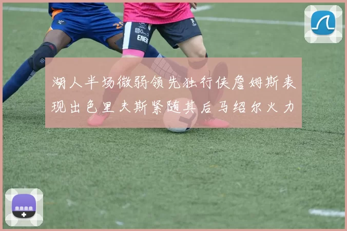 湖人半场微弱领先独行侠詹姆斯表现出色里夫斯紧随其后马绍尔火力全开