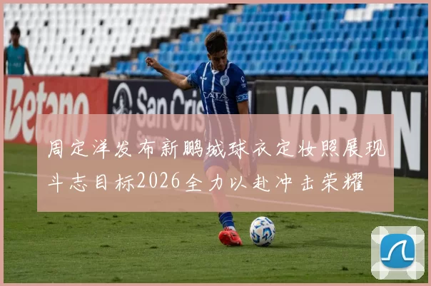 周定洋发布新鹏城球衣定妆照展现斗志目标2026全力以赴冲击荣耀