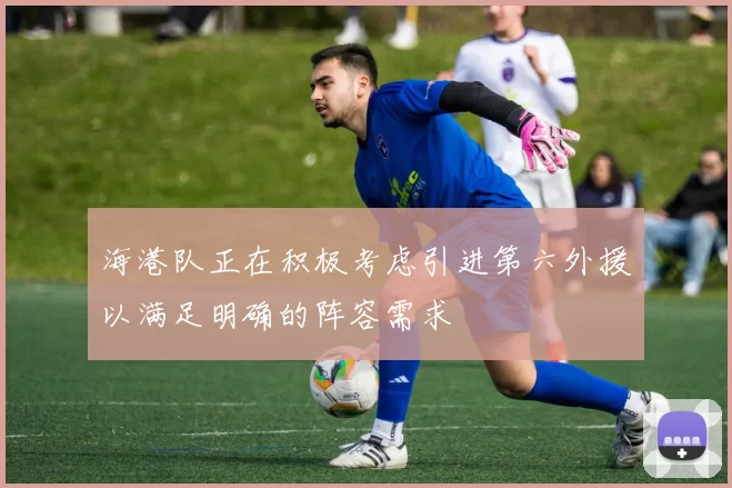 海港队正在积极考虑引进第六外援以满足明确的阵容需求
