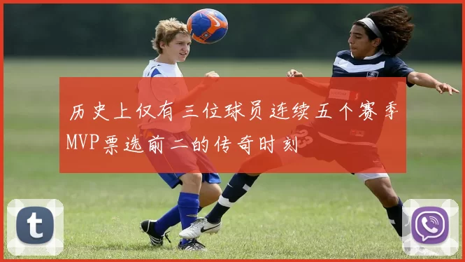 历史上仅有三位球员连续五个赛季MVP票选前二的传奇时刻