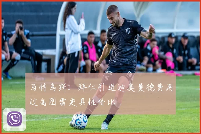 马特乌斯：拜仁引进迪奥曼德费用过高图雷更具性价比