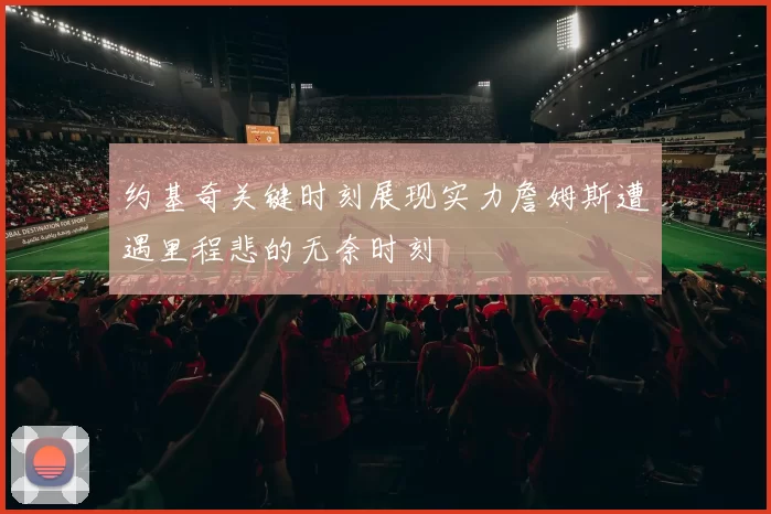 约基奇关键时刻展现实力詹姆斯遭遇里程悲的无奈时刻