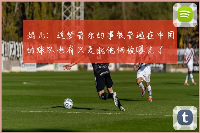 娟儿：追梦普尔的事很普遍在中国的球队也有只是就他俩被曝光了