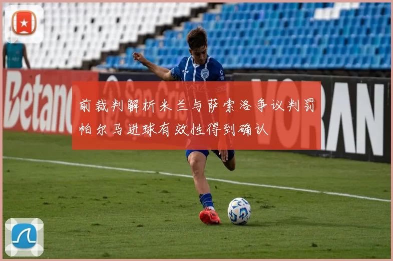 前裁判解析米兰与萨索洛争议判罚帕尔马进球有效性得到确认