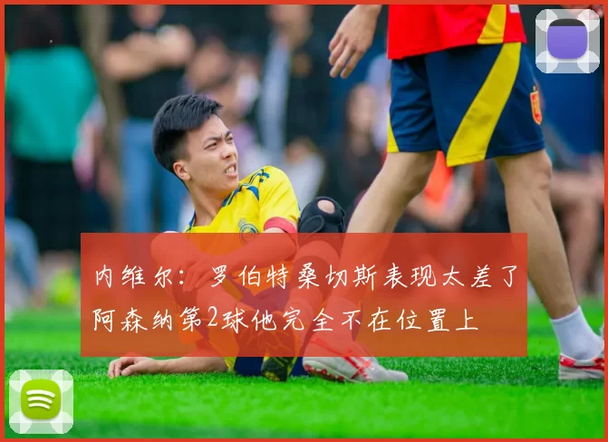内维尔：罗伯特桑切斯表现太差了阿森纳第2球他完全不在位置上