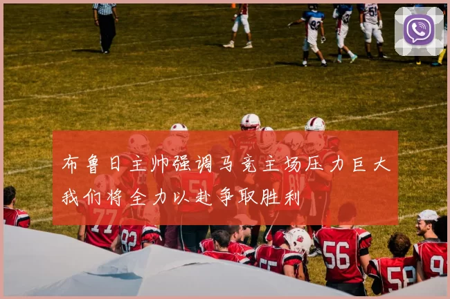 布鲁日主帅强调马竞主场压力巨大我们将全力以赴争取胜利