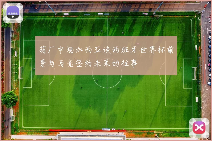 药厂中场加西亚谈西班牙世界杯前景与马竞签约未果的往事