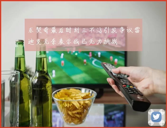 东契奇最后时刻三不沾引发争议雷迪克无奈表示我已无力挑战