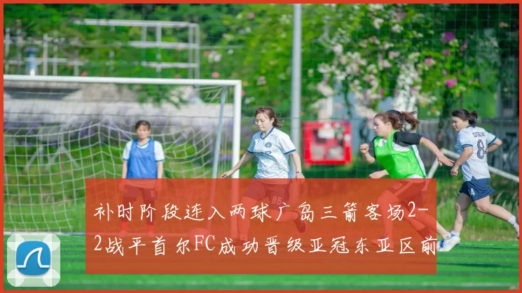 补时阶段连入两球广岛三箭客场2-2战平首尔FC成功晋级亚冠东亚区前四