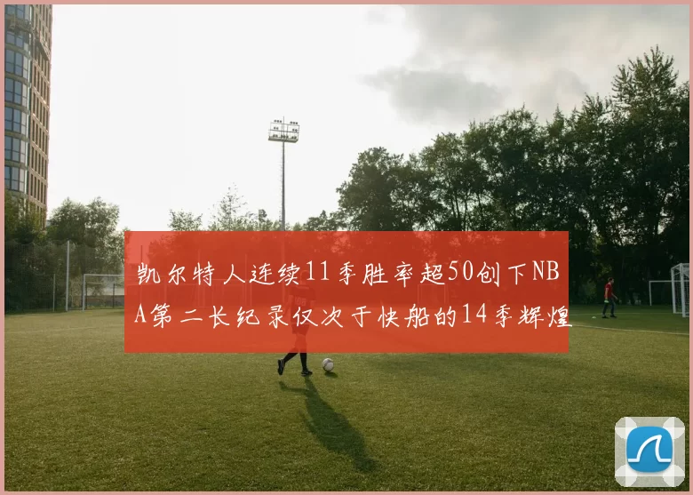 凯尔特人连续11季胜率超50创下NBA第二长纪录仅次于快船的14季辉煌