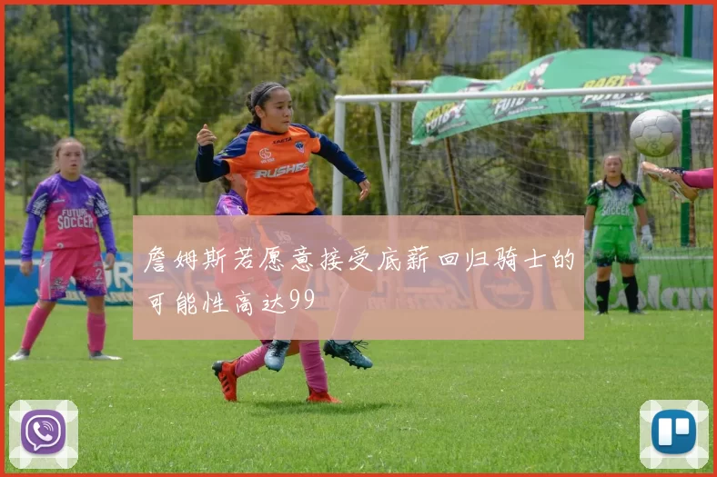詹姆斯若愿意接受底薪回归骑士的可能性高达99