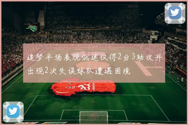 追梦半场表现低迷仅得2分3助攻并出现2次失误球队遭遇困境