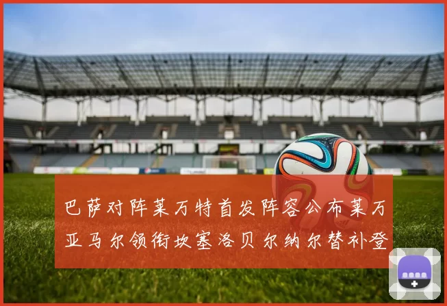 巴萨对阵莱万特首发阵容公布莱万亚马尔领衔坎塞洛贝尔纳尔替补登场