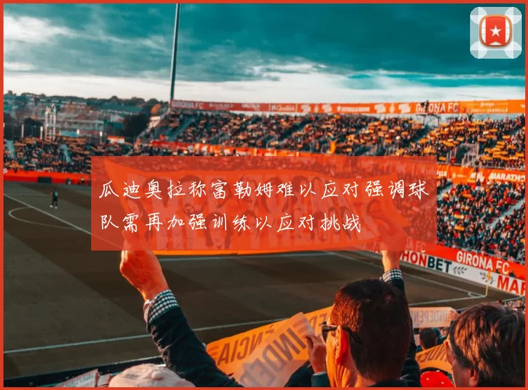 瓜迪奥拉称富勒姆难以应对强调球队需再加强训练以应对挑战