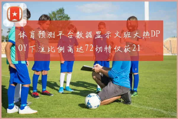 体育预测平台数据显示文班大热DPOY下注比例高达72切特仅获21