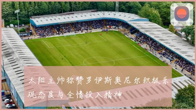 太阳主帅称赞罗伊斯奥尼尔积极乐观态度与全情投入精神