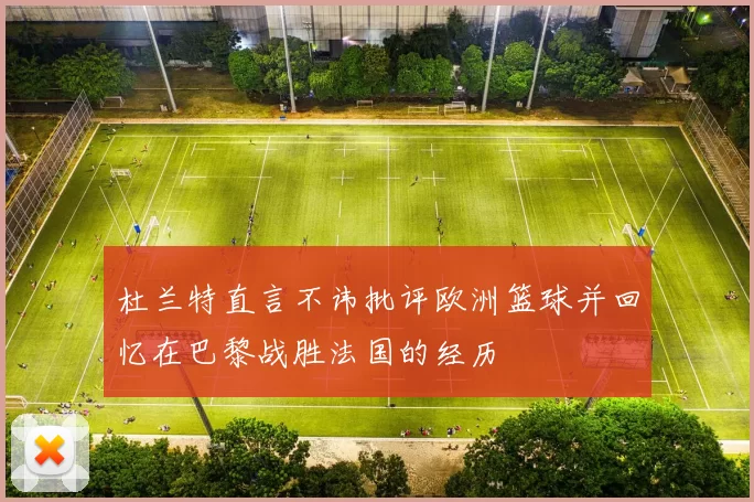 杜兰特直言不讳批评欧洲篮球并回忆在巴黎战胜法国的经历