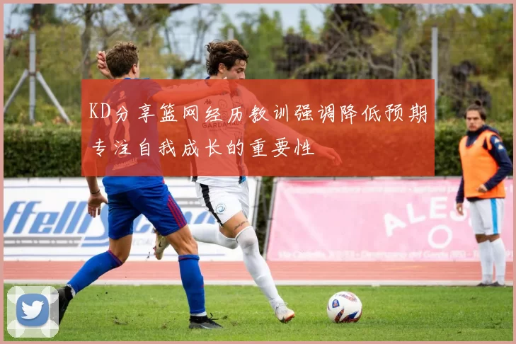 KD分享篮网经历教训强调降低预期专注自我成长的重要性