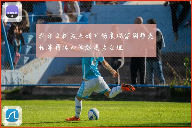 科尔分析波杰姆开场表现需调整先传球再接回传球更为合理