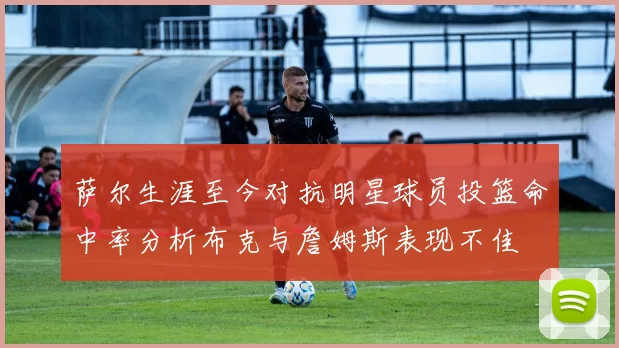 萨尔生涯至今对抗明星球员投篮命中率分析布克与詹姆斯表现不佳