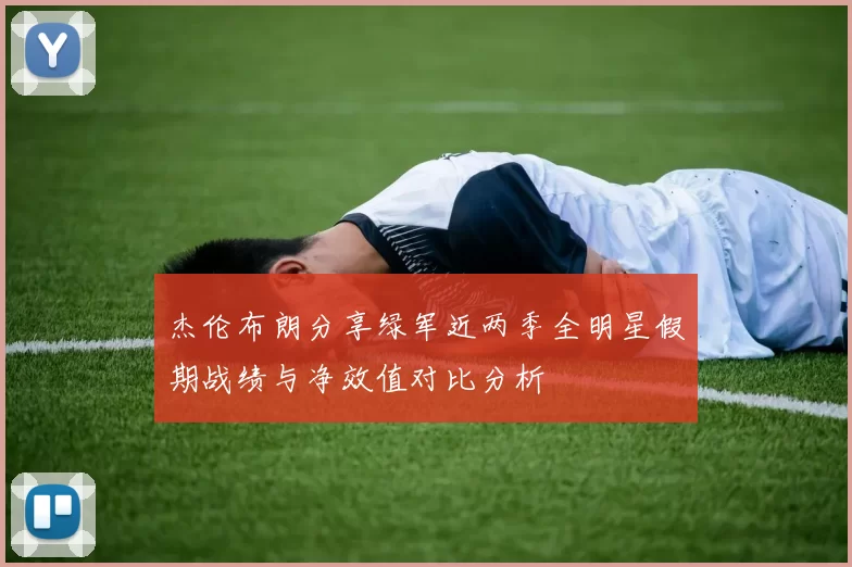 杰伦布朗分享绿军近两季全明星假期战绩与净效值对比分析