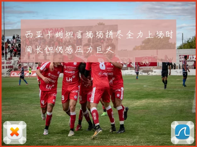 西亚卡姆坦言场场拼尽全力上场时间长但仍感压力巨大