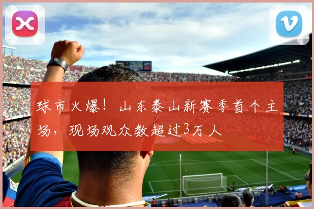 球市火爆！山东泰山新赛季首个主场，现场观众数超过3万人