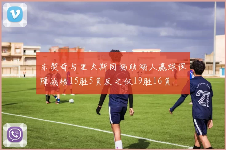 东契奇与里夫斯同场助湖人赢球保障战绩15胜5负反之仅19胜16负