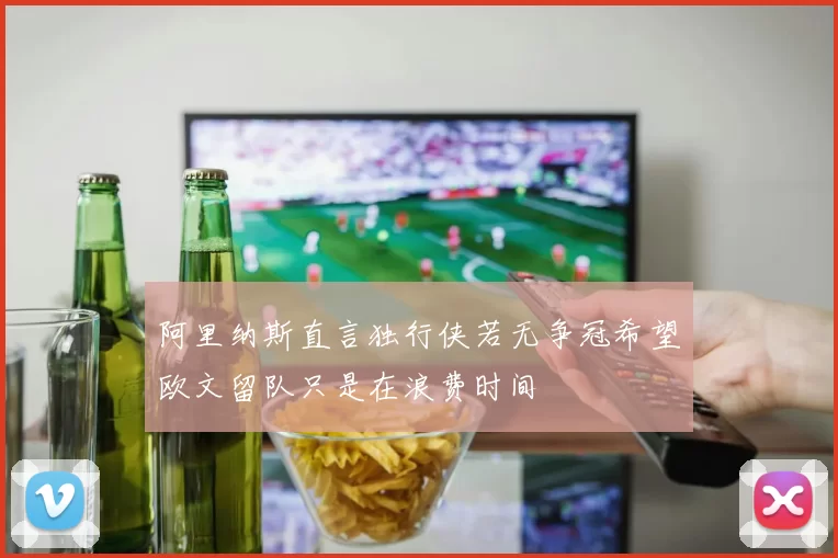 阿里纳斯直言独行侠若无争冠希望欧文留队只是在浪费时间