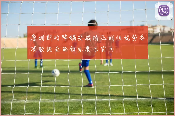 詹姆斯对阵锡安战绩压倒性优势各项数据全面领先展示实力