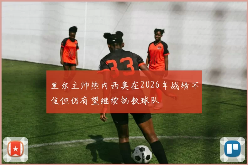 里尔主帅热内西奥在2026年战绩不佳但仍有望继续执教球队